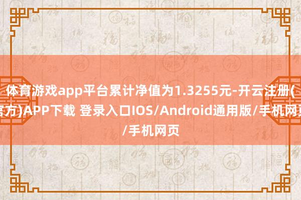 体育游戏app平台累计净值为1.3255元-开云注册(官方)APP下载 登录入口IOS/Android通用版/手机网页