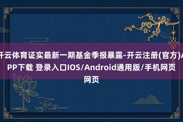 开云体育证实最新一期基金季报暴露-开云注册(官方)APP下载 登录入口IOS/Android通用版/手机网页