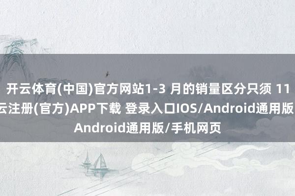 开云体育(中国)官方网站1-3 月的销量区分只须 1139 辆-开云注册(官方)APP下载 登录入口IOS/Android通用版/手机网页