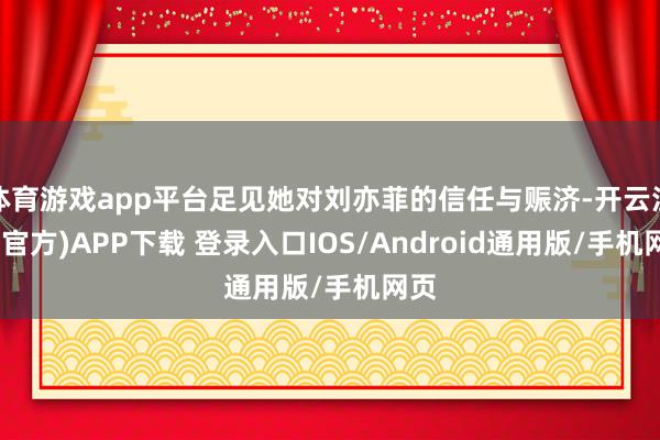 体育游戏app平台足见她对刘亦菲的信任与赈济-开云注册(官方)APP下载 登录入口IOS/Android通用版/手机网页