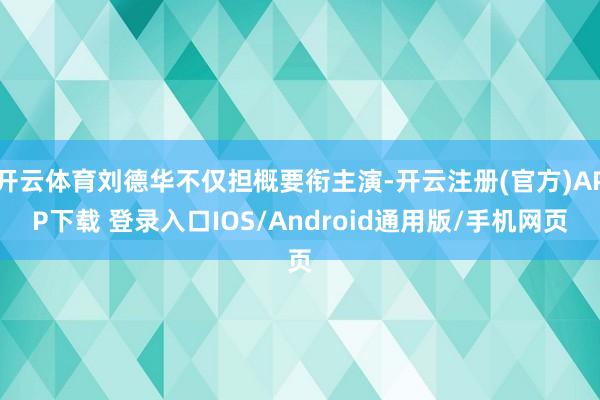 开云体育刘德华不仅担概要衔主演-开云注册(官方)APP下载 登录入口IOS/Android通用版/手机网页