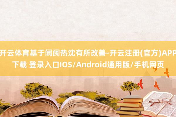 开云体育基于阛阓热沈有所改善-开云注册(官方)APP下载 登录入口IOS/Android通用版/手机网页