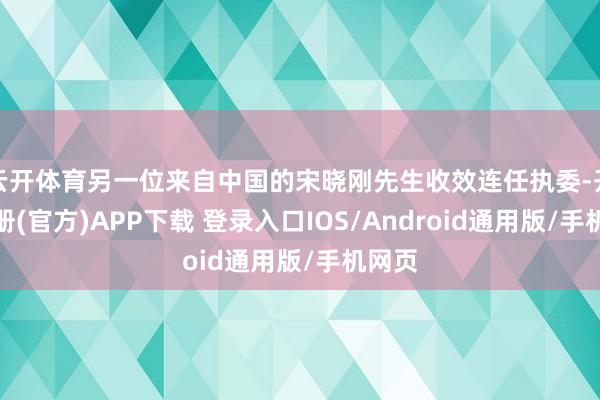 云开体育另一位来自中国的宋晓刚先生收效连任执委-开云注册(官方)APP下载 登录入口IOS/Android通用版/手机网页