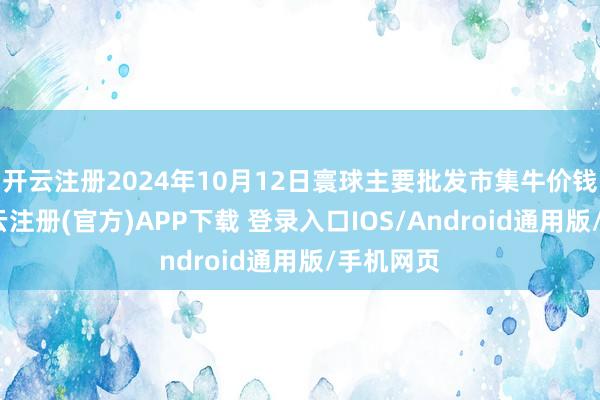 开云注册2024年10月12日寰球主要批发市集牛价钱行情-开云注册(官方)APP下载 登录入口IOS/Android通用版/手机网页