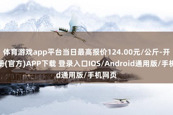 体育游戏app平台当日最高报价124.00元/公斤-开云注册(官方)APP下载 登录入口IOS/Android通用版/手机网页