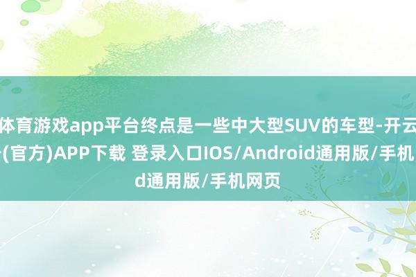 体育游戏app平台终点是一些中大型SUV的车型-开云注册(官方)APP下载 登录入口IOS/Android通用版/手机网页