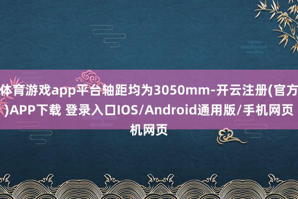 体育游戏app平台轴距均为3050mm-开云注册(官方)APP下载 登录入口IOS/Android通用版/手机网页