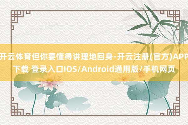 开云体育但你要懂得讲理地回身-开云注册(官方)APP下载 登录入口IOS/Android通用版/手机网页