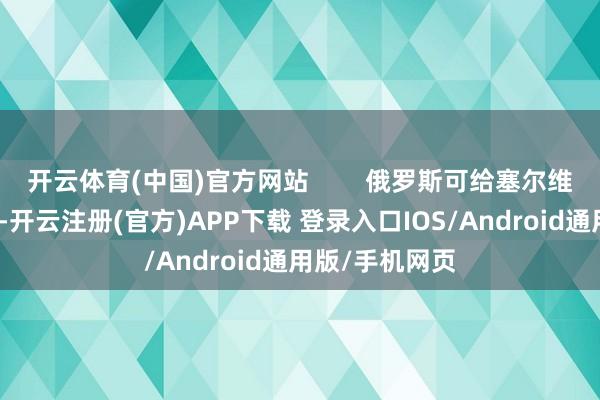 开云体育(中国)官方网站        俄罗斯可给塞尔维亚帮了大忙呢-开云注册(官方)APP下载 登录入口IOS/Android通用版/手机网页