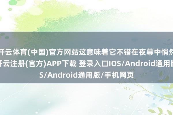 开云体育(中国)官方网站这意味着它不错在夜幕中悄然说合认识-开云注册(官方)APP下载 登录入口IOS/Android通用版/手机网页