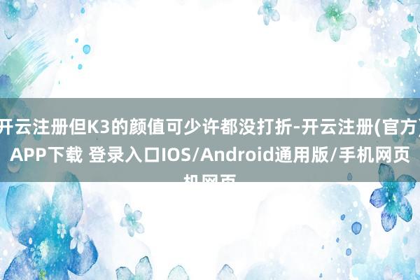 开云注册但K3的颜值可少许都没打折-开云注册(官方)APP下载 登录入口IOS/Android通用版/手机网页