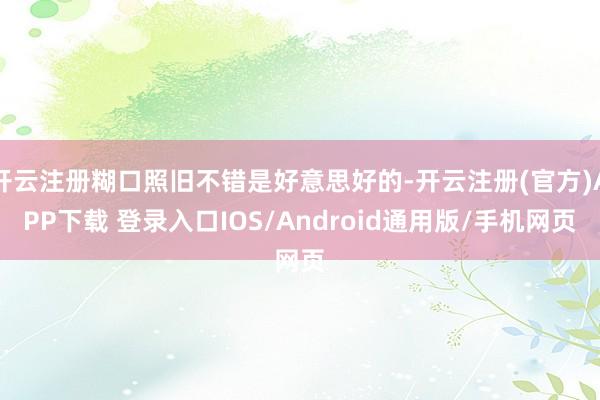 开云注册糊口照旧不错是好意思好的-开云注册(官方)APP下载 登录入口IOS/Android通用版/手机网页