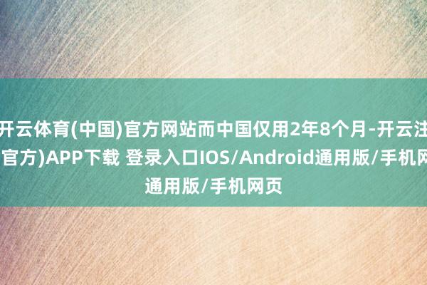 开云体育(中国)官方网站而中国仅用2年8个月-开云注册(官方)APP下载 登录入口IOS/Android通用版/手机网页