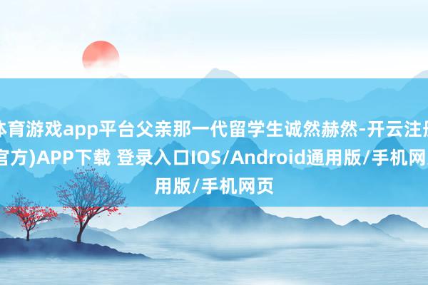 体育游戏app平台父亲那一代留学生诚然赫然-开云注册(官方)APP下载 登录入口IOS/Android通用版/手机网页