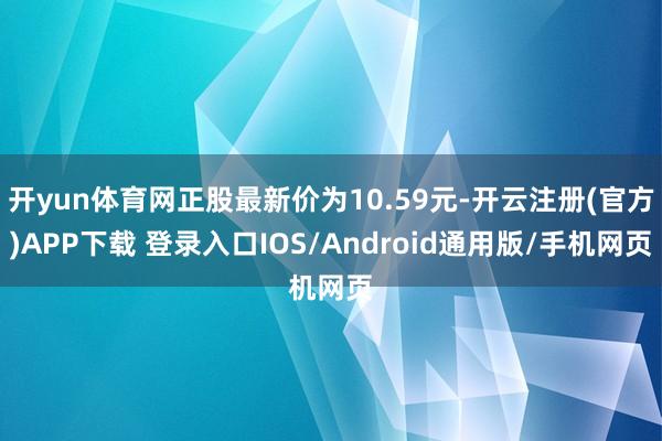 开yun体育网正股最新价为10.59元-开云注册(官方)APP下载 登录入口IOS/Android通用版/手机网页