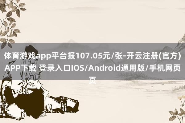 体育游戏app平台报107.05元/张-开云注册(官方)APP下载 登录入口IOS/Android通用版/手机网页