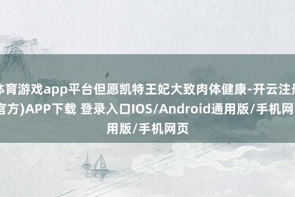 体育游戏app平台但愿凯特王妃大致肉体健康-开云注册(官方)APP下载 登录入口IOS/Android通用版/手机网页