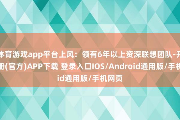 体育游戏app平台上风：领有6年以上资深联想团队-开云注册(官方)APP下载 登录入口IOS/Android通用版/手机网页