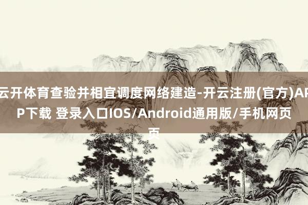 云开体育查验并相宜调度网络建造-开云注册(官方)APP下载 登录入口IOS/Android通用版/手机网页