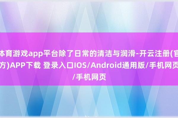 体育游戏app平台除了日常的清洁与润滑-开云注册(官方)APP下载 登录入口IOS/Android通用版/手机网页