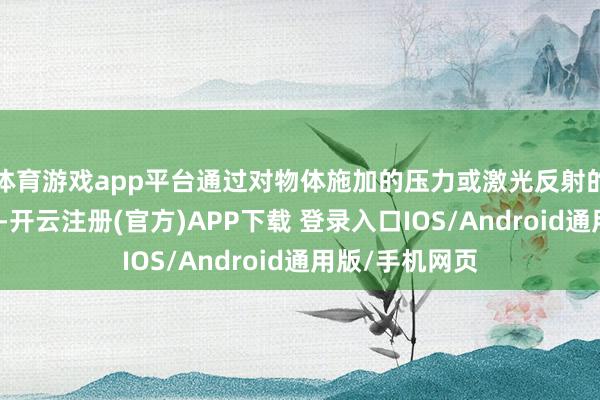 体育游戏app平台通过对物体施加的压力或激光反射的距离进行测量-开云注册(官方)APP下载 登录入口IOS/Android通用版/手机网页