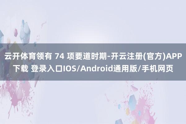 云开体育领有 74 项要道时期-开云注册(官方)APP下载 登录入口IOS/Android通用版/手机网页