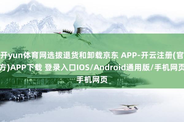 开yun体育网选拔退货和卸载京东 APP-开云注册(官方)APP下载 登录入口IOS/Android通用版/手机网页