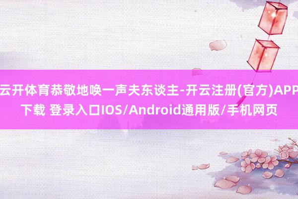 云开体育恭敬地唤一声夫东谈主-开云注册(官方)APP下载 登录入口IOS/Android通用版/手机网页