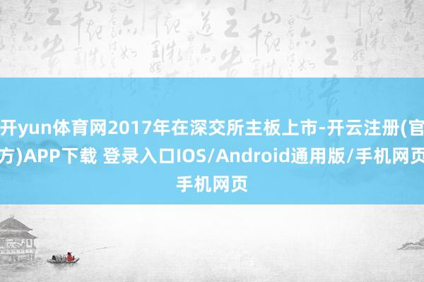 开yun体育网2017年在深交所主板上市-开云注册(官方)APP下载 登录入口IOS/Android通用版/手机网页