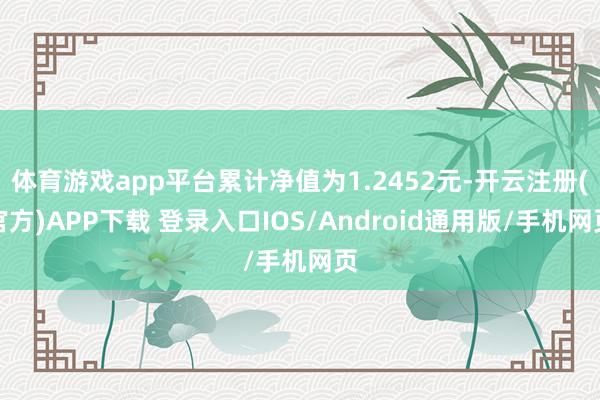 体育游戏app平台累计净值为1.2452元-开云注册(官方)APP下载 登录入口IOS/Android通用版/手机网页