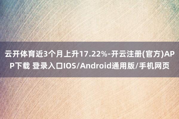 云开体育近3个月上升17.22%-开云注册(官方)APP下载 登录入口IOS/Android通用版/手机网页