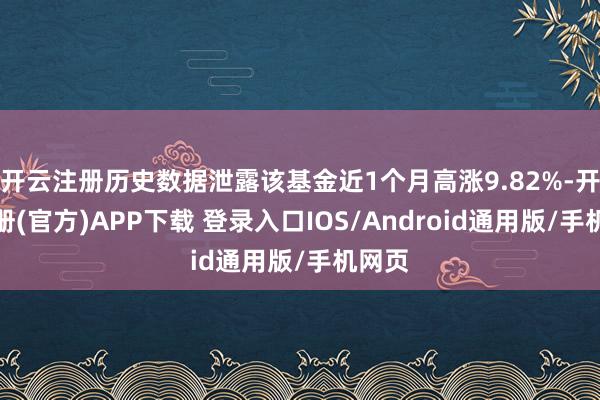 开云注册历史数据泄露该基金近1个月高涨9.82%-开云注册(官方)APP下载 登录入口IOS/Android通用版/手机网页