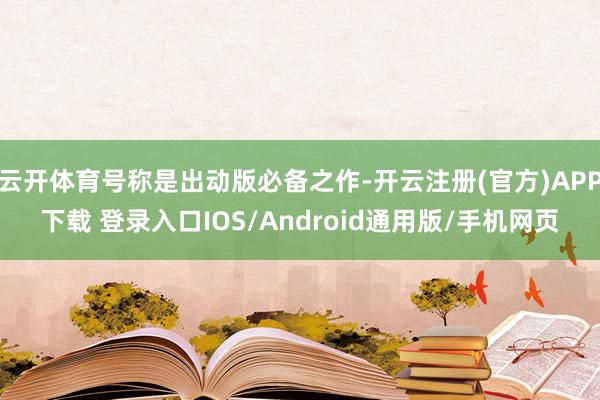 云开体育号称是出动版必备之作-开云注册(官方)APP下载 登录入口IOS/Android通用版/手机网页