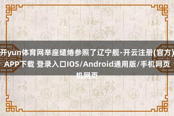 开yun体育网举座缱绻参照了辽宁舰-开云注册(官方)APP下载 登录入口IOS/Android通用版/手机网页