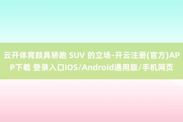 云开体育颇具轿跑 SUV 的立场-开云注册(官方)APP下载 登录入口IOS/Android通用版/手机网页