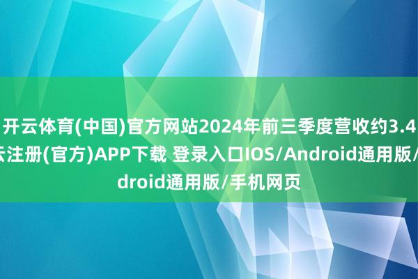 开云体育(中国)官方网站2024年前三季度营收约3.4亿元-开云注册(官方)APP下载 登录入口IOS/Android通用版/手机网页