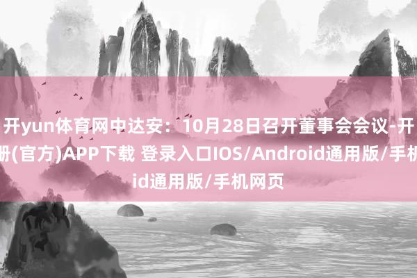 开yun体育网中达安：10月28日召开董事会会议-开云注册(官方)APP下载 登录入口IOS/Android通用版/手机网页