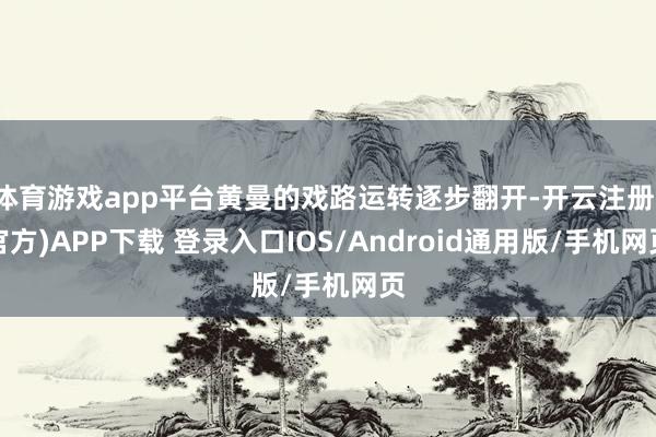 体育游戏app平台黄曼的戏路运转逐步翻开-开云注册(官方)APP下载 登录入口IOS/Android通用版/手机网页