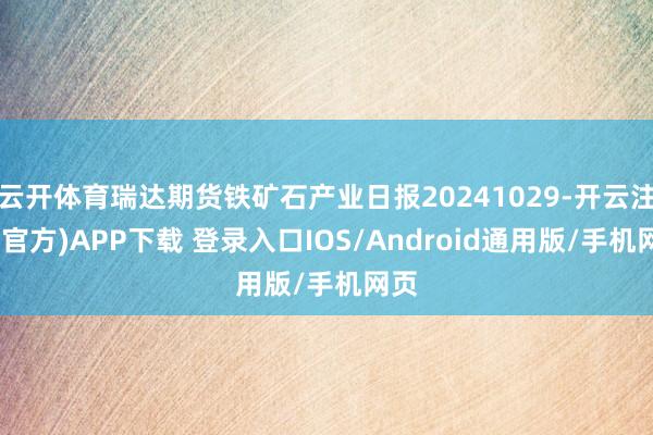 云开体育瑞达期货铁矿石产业日报20241029-开云注册(官方)APP下载 登录入口IOS/Android通用版/手机网页