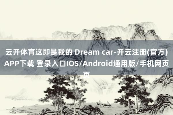 云开体育这即是我的 Dream car-开云注册(官方)APP下载 登录入口IOS/Android通用版/手机网页