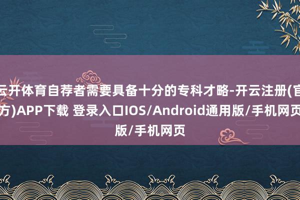 云开体育自荐者需要具备十分的专科才略-开云注册(官方)APP下载 登录入口IOS/Android通用版/手机网页